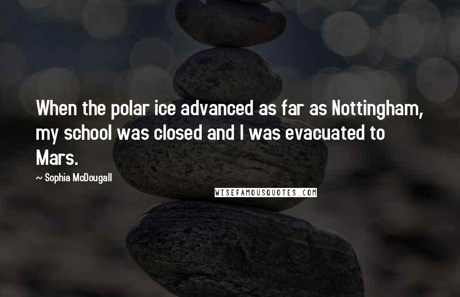 Sophia McDougall Quotes: When the polar ice advanced as far as Nottingham, my school was closed and I was evacuated to Mars.