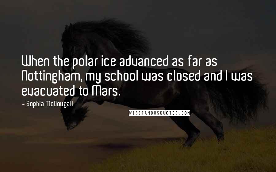 Sophia McDougall Quotes: When the polar ice advanced as far as Nottingham, my school was closed and I was evacuated to Mars.