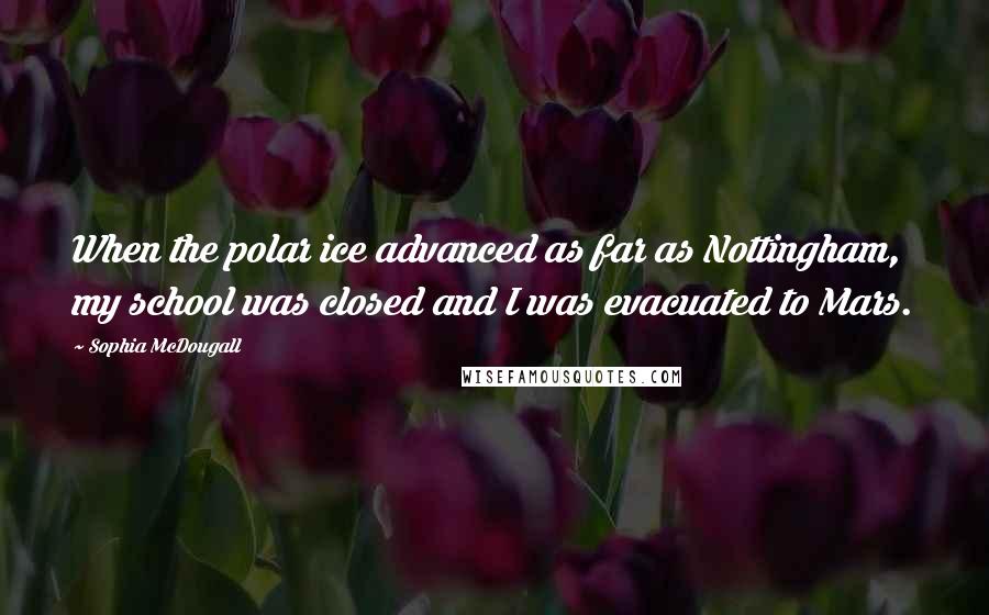 Sophia McDougall Quotes: When the polar ice advanced as far as Nottingham, my school was closed and I was evacuated to Mars.