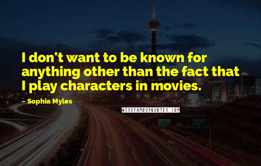 Sophia Myles Quotes: I don't want to be known for anything other than the fact that I play characters in movies.