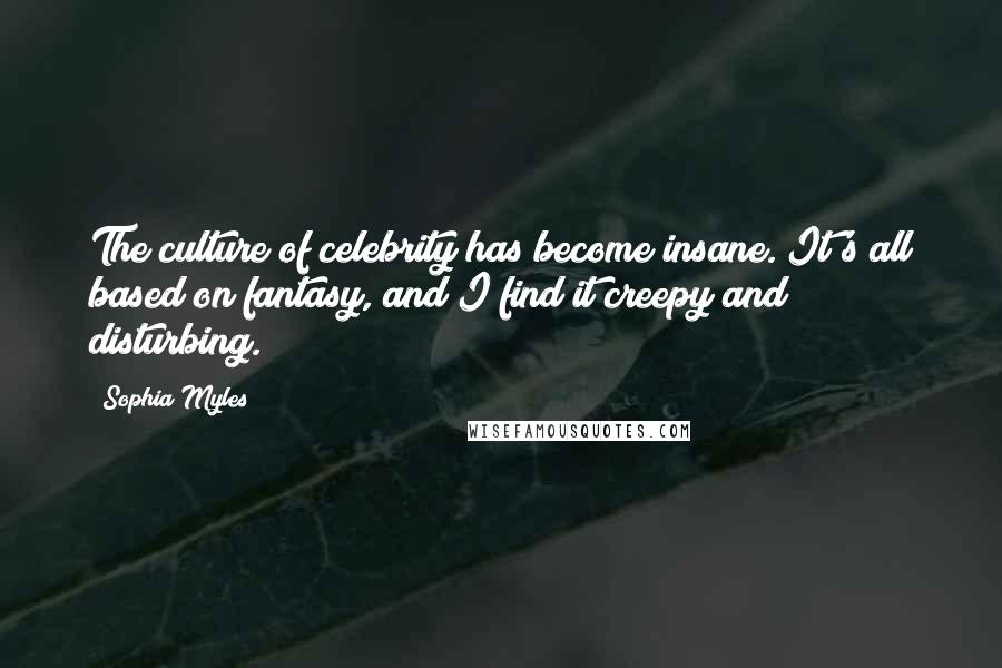 Sophia Myles Quotes: The culture of celebrity has become insane. It's all based on fantasy, and I find it creepy and disturbing.