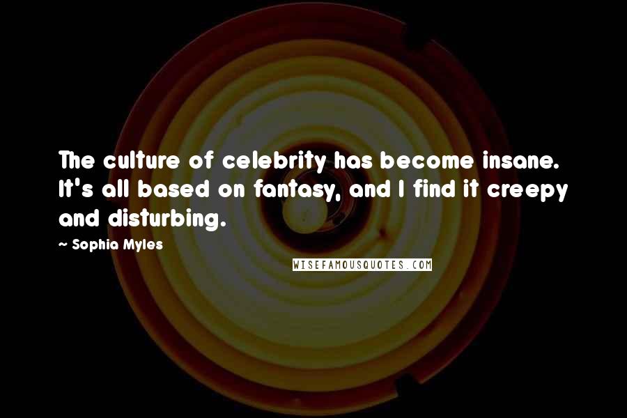 Sophia Myles Quotes: The culture of celebrity has become insane. It's all based on fantasy, and I find it creepy and disturbing.