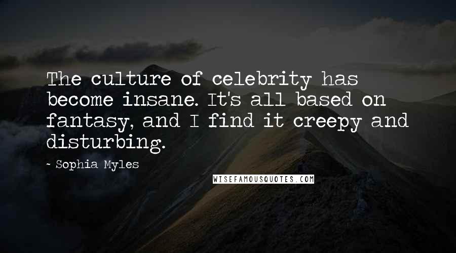 Sophia Myles Quotes: The culture of celebrity has become insane. It's all based on fantasy, and I find it creepy and disturbing.