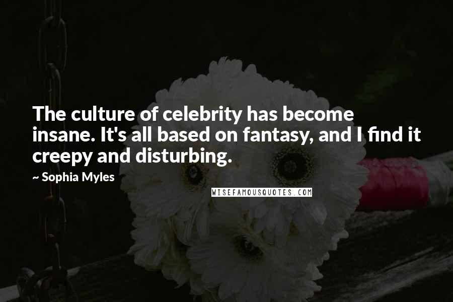 Sophia Myles Quotes: The culture of celebrity has become insane. It's all based on fantasy, and I find it creepy and disturbing.