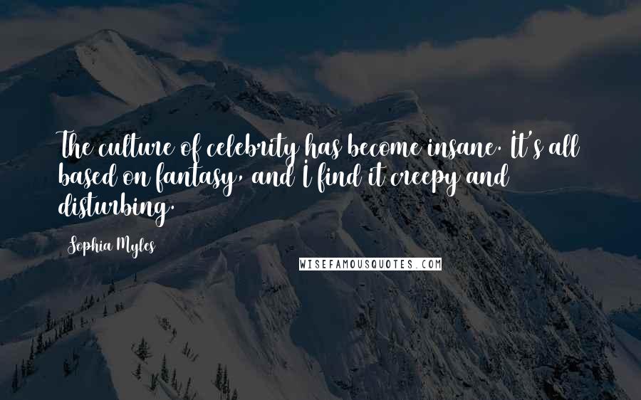 Sophia Myles Quotes: The culture of celebrity has become insane. It's all based on fantasy, and I find it creepy and disturbing.