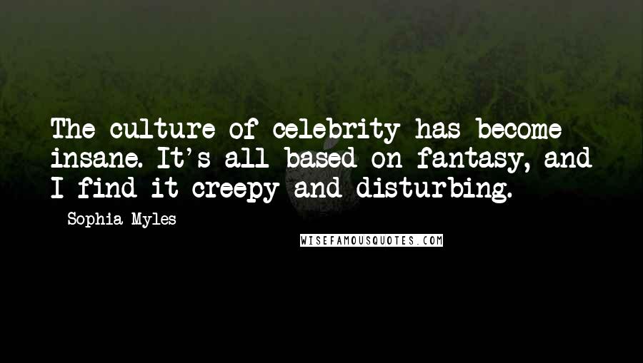 Sophia Myles Quotes: The culture of celebrity has become insane. It's all based on fantasy, and I find it creepy and disturbing.
