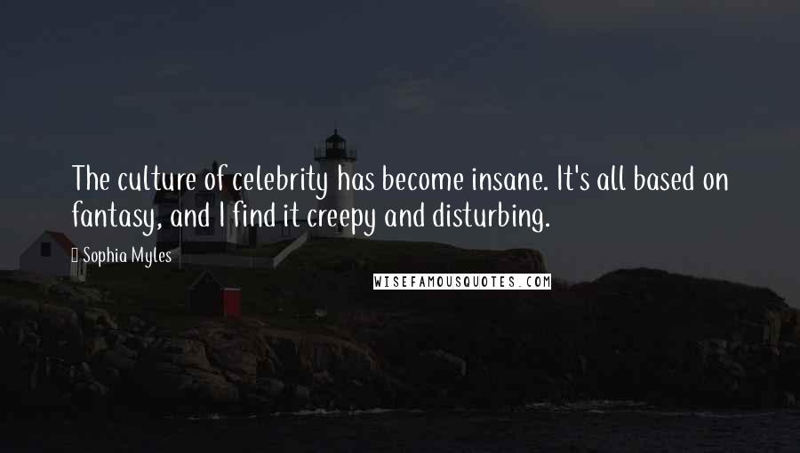 Sophia Myles Quotes: The culture of celebrity has become insane. It's all based on fantasy, and I find it creepy and disturbing.