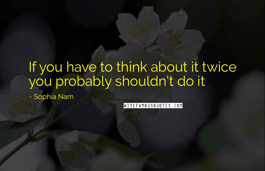 Sophia Nam Quotes: If you have to think about it twice you probably shouldn't do it