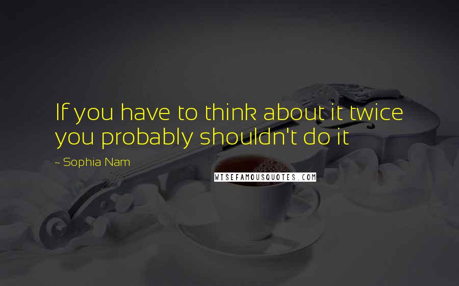 Sophia Nam Quotes: If you have to think about it twice you probably shouldn't do it