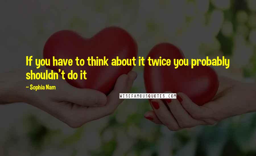 Sophia Nam Quotes: If you have to think about it twice you probably shouldn't do it