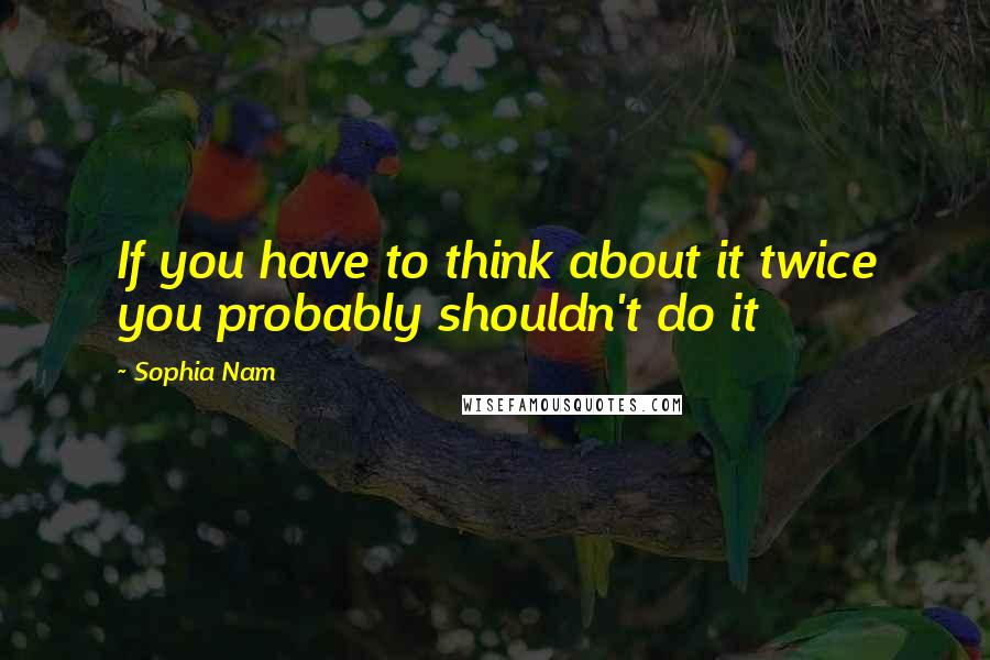 Sophia Nam Quotes: If you have to think about it twice you probably shouldn't do it