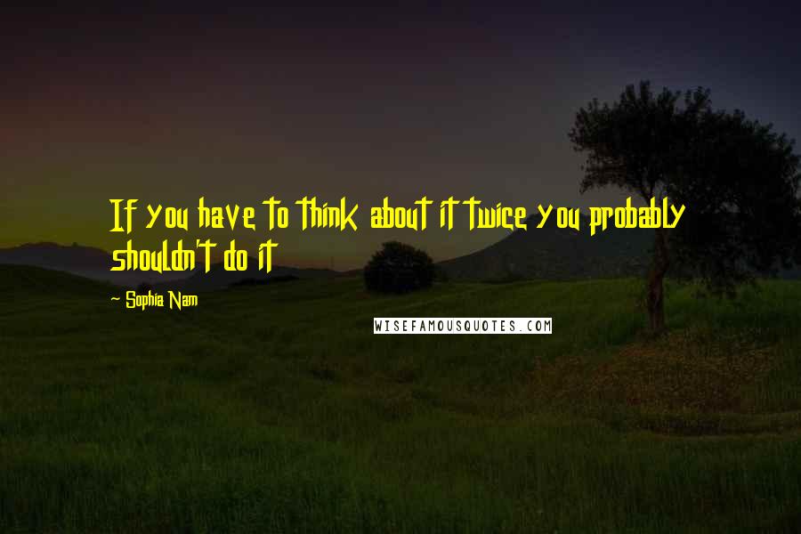 Sophia Nam Quotes: If you have to think about it twice you probably shouldn't do it