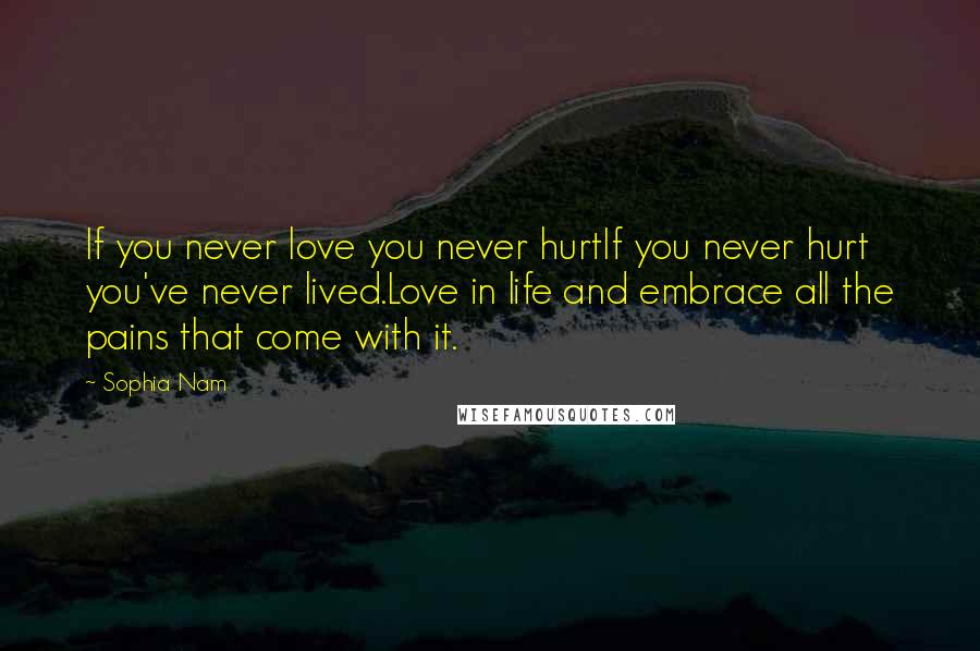 Sophia Nam Quotes: If you never love you never hurtIf you never hurt you've never lived.Love in life and embrace all the pains that come with it.