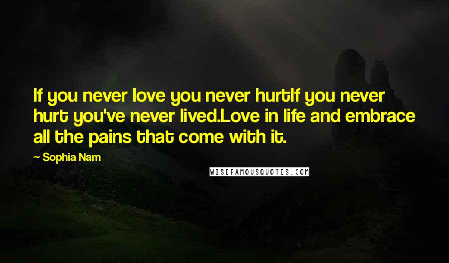 Sophia Nam Quotes: If you never love you never hurtIf you never hurt you've never lived.Love in life and embrace all the pains that come with it.