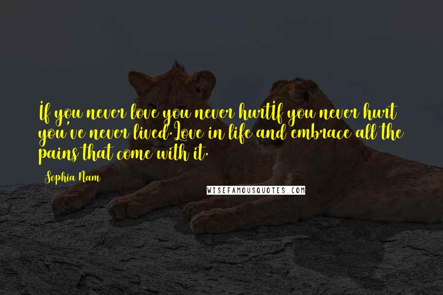 Sophia Nam Quotes: If you never love you never hurtIf you never hurt you've never lived.Love in life and embrace all the pains that come with it.
