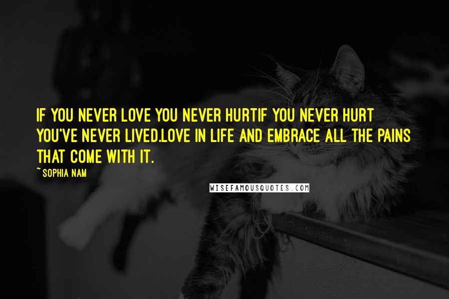 Sophia Nam Quotes: If you never love you never hurtIf you never hurt you've never lived.Love in life and embrace all the pains that come with it.