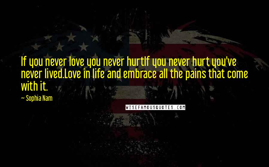 Sophia Nam Quotes: If you never love you never hurtIf you never hurt you've never lived.Love in life and embrace all the pains that come with it.