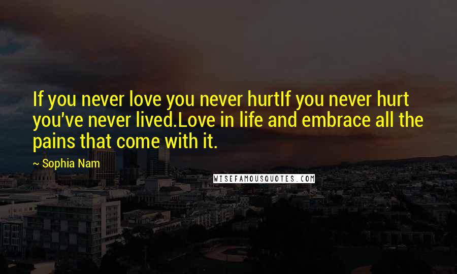 Sophia Nam Quotes: If you never love you never hurtIf you never hurt you've never lived.Love in life and embrace all the pains that come with it.