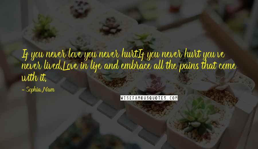 Sophia Nam Quotes: If you never love you never hurtIf you never hurt you've never lived.Love in life and embrace all the pains that come with it.