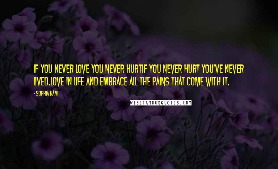 Sophia Nam Quotes: If you never love you never hurtIf you never hurt you've never lived.Love in life and embrace all the pains that come with it.