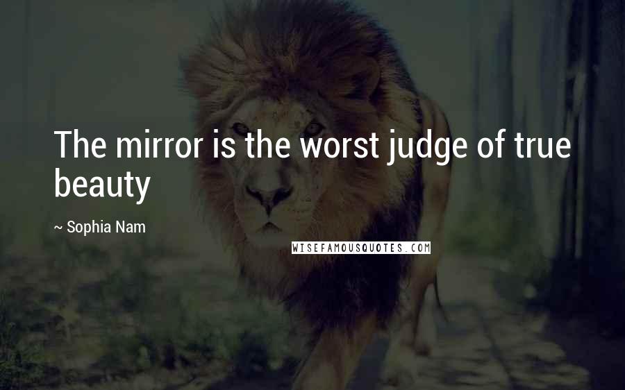 Sophia Nam Quotes: The mirror is the worst judge of true beauty