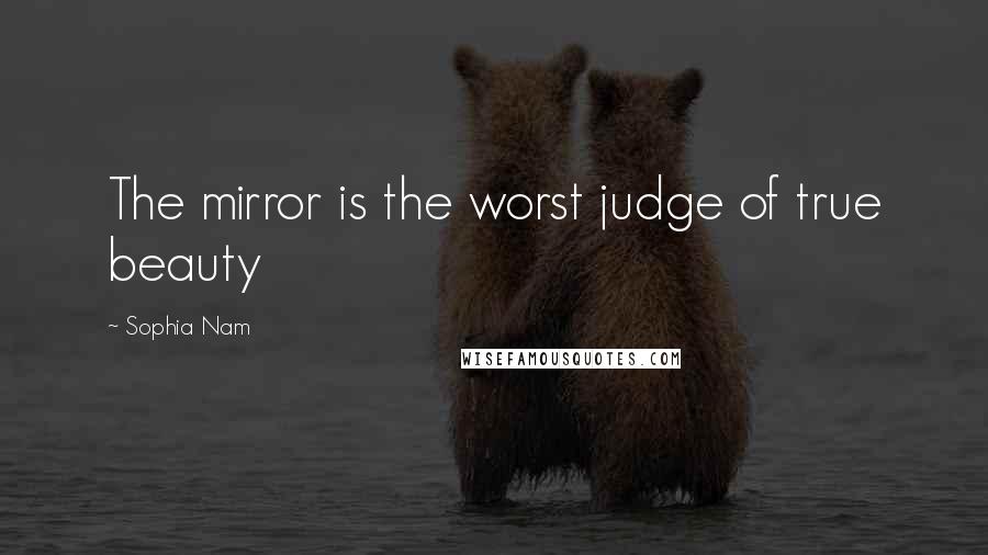 Sophia Nam Quotes: The mirror is the worst judge of true beauty