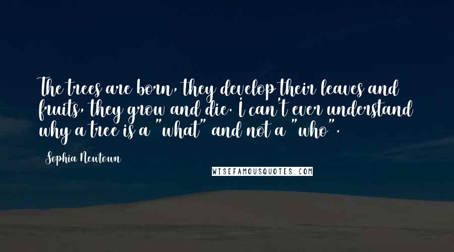 Sophia Newtown Quotes: The trees are born, they develop their leaves and fruits, they grow and die. I can't ever understand why a tree is a "what" and not a "who".