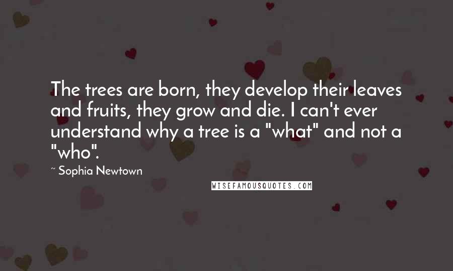Sophia Newtown Quotes: The trees are born, they develop their leaves and fruits, they grow and die. I can't ever understand why a tree is a "what" and not a "who".