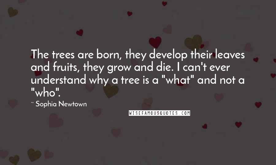 Sophia Newtown Quotes: The trees are born, they develop their leaves and fruits, they grow and die. I can't ever understand why a tree is a "what" and not a "who".