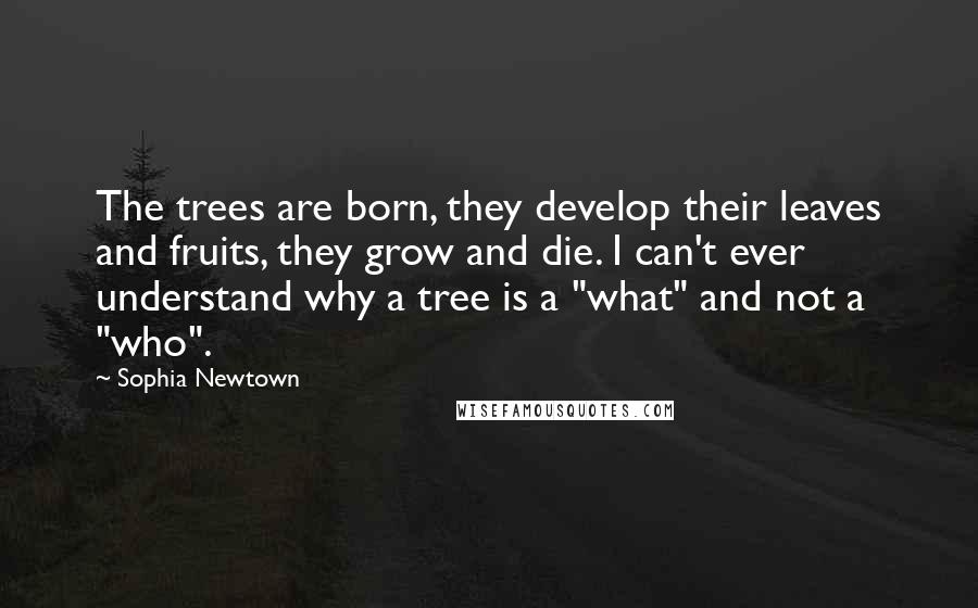 Sophia Newtown Quotes: The trees are born, they develop their leaves and fruits, they grow and die. I can't ever understand why a tree is a "what" and not a "who".