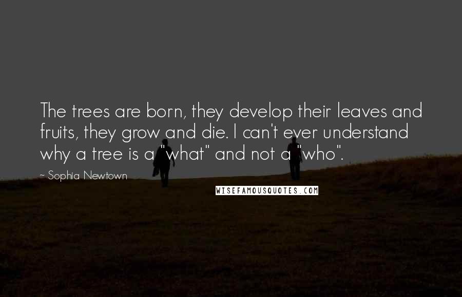 Sophia Newtown Quotes: The trees are born, they develop their leaves and fruits, they grow and die. I can't ever understand why a tree is a "what" and not a "who".
