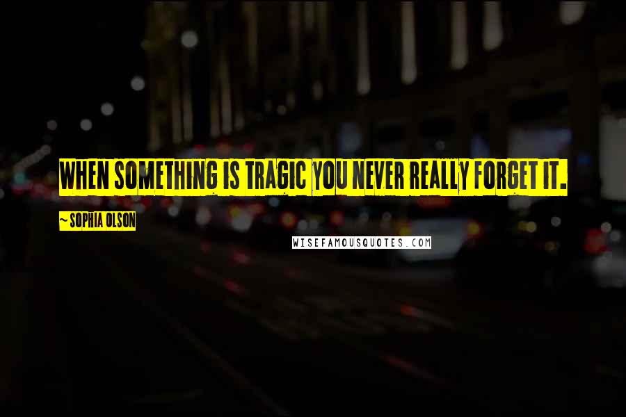 Sophia Olson Quotes: When something is tragic you never really forget it.