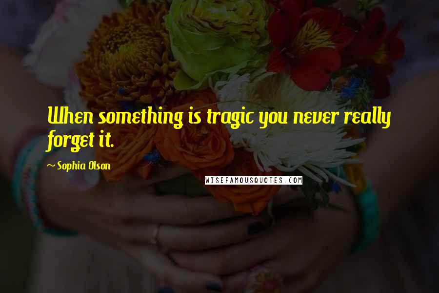 Sophia Olson Quotes: When something is tragic you never really forget it.