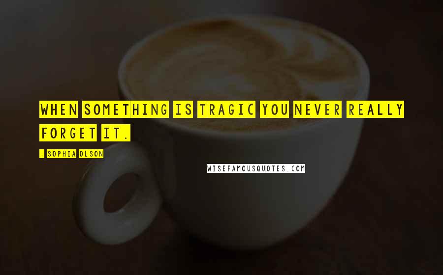 Sophia Olson Quotes: When something is tragic you never really forget it.