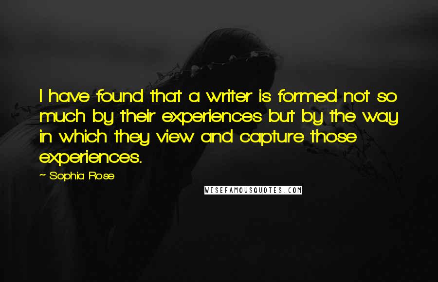Sophia Rose Quotes: I have found that a writer is formed not so much by their experiences but by the way in which they view and capture those experiences.