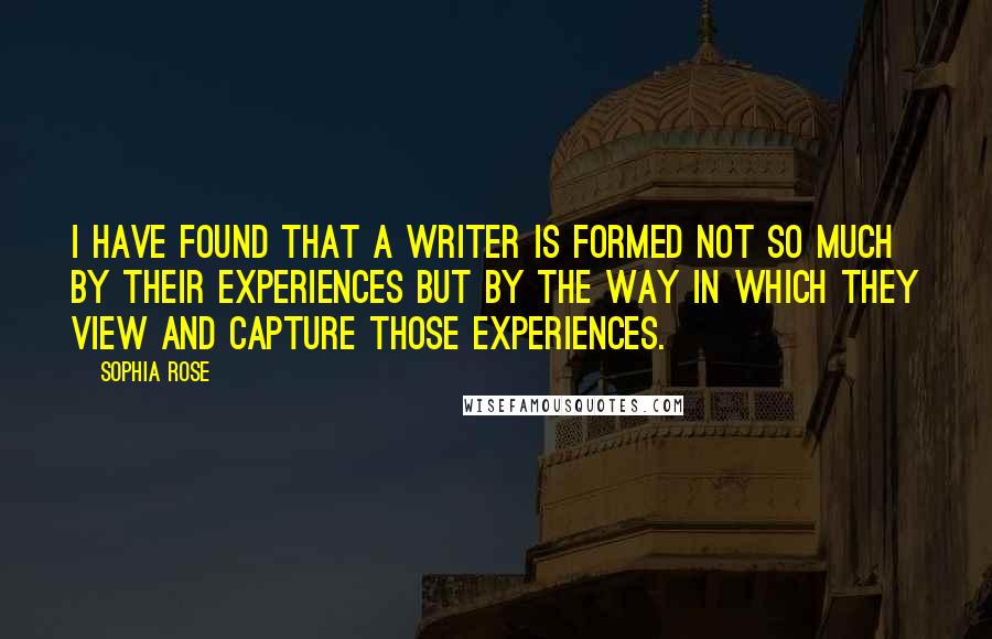 Sophia Rose Quotes: I have found that a writer is formed not so much by their experiences but by the way in which they view and capture those experiences.