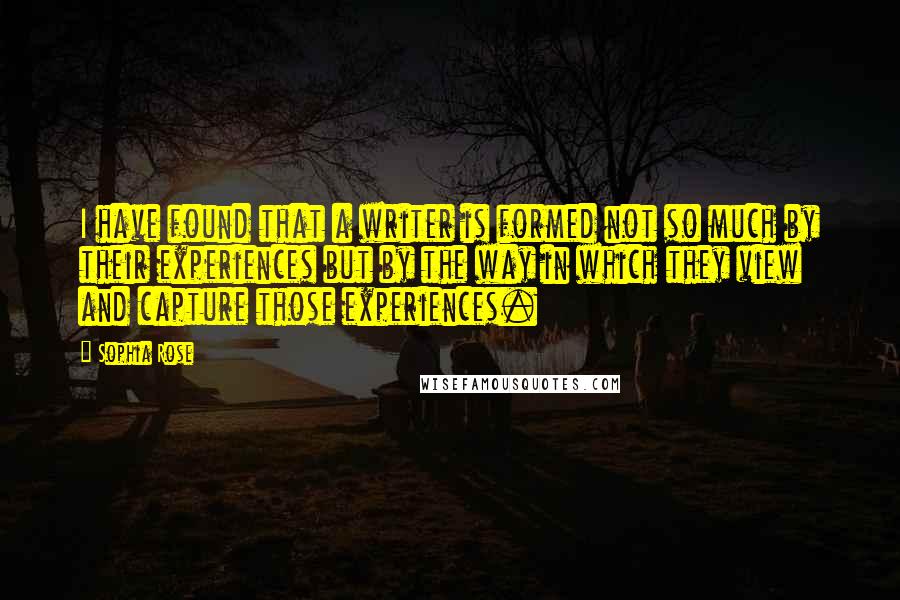 Sophia Rose Quotes: I have found that a writer is formed not so much by their experiences but by the way in which they view and capture those experiences.