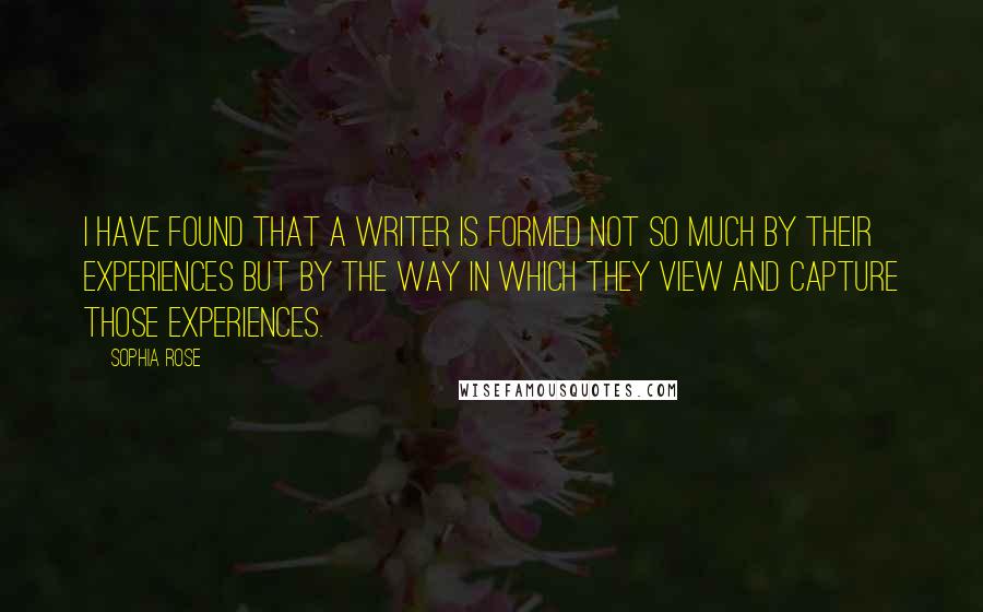 Sophia Rose Quotes: I have found that a writer is formed not so much by their experiences but by the way in which they view and capture those experiences.