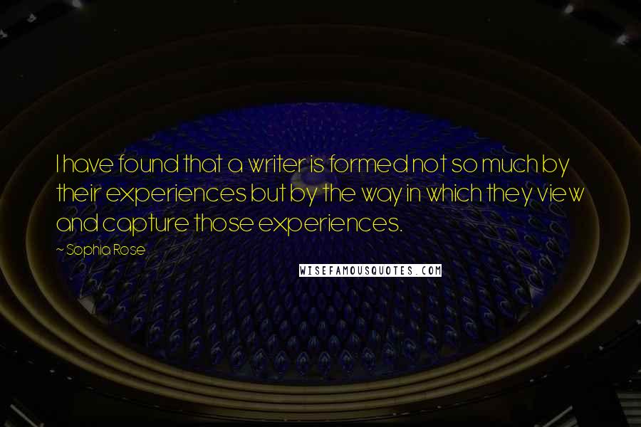 Sophia Rose Quotes: I have found that a writer is formed not so much by their experiences but by the way in which they view and capture those experiences.