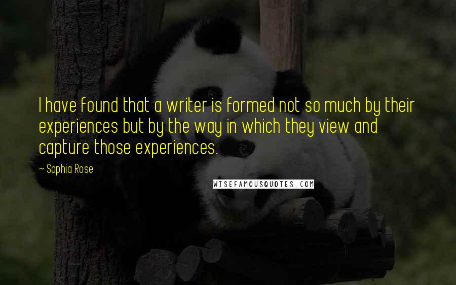 Sophia Rose Quotes: I have found that a writer is formed not so much by their experiences but by the way in which they view and capture those experiences.