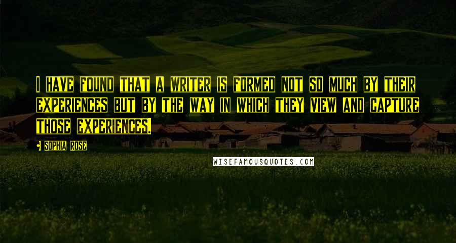 Sophia Rose Quotes: I have found that a writer is formed not so much by their experiences but by the way in which they view and capture those experiences.