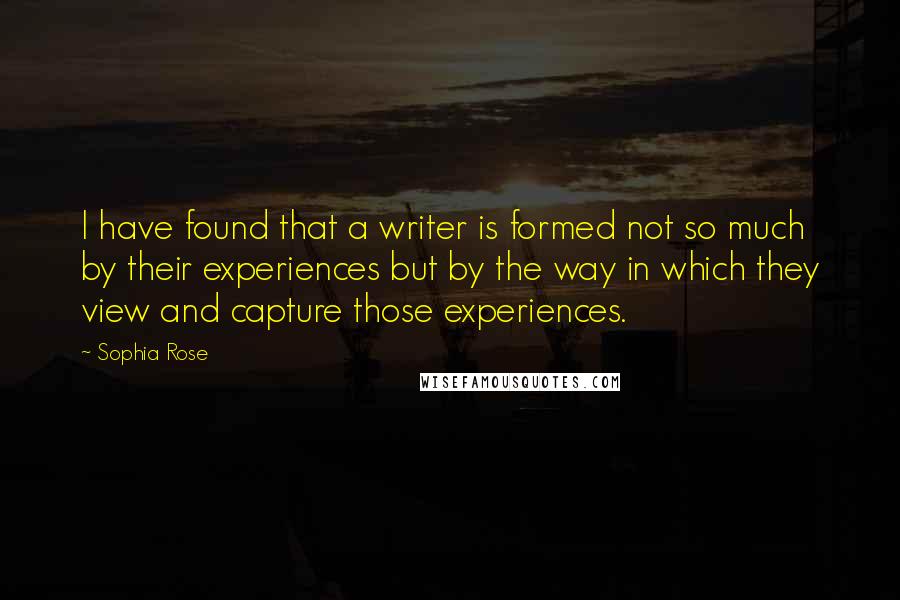 Sophia Rose Quotes: I have found that a writer is formed not so much by their experiences but by the way in which they view and capture those experiences.