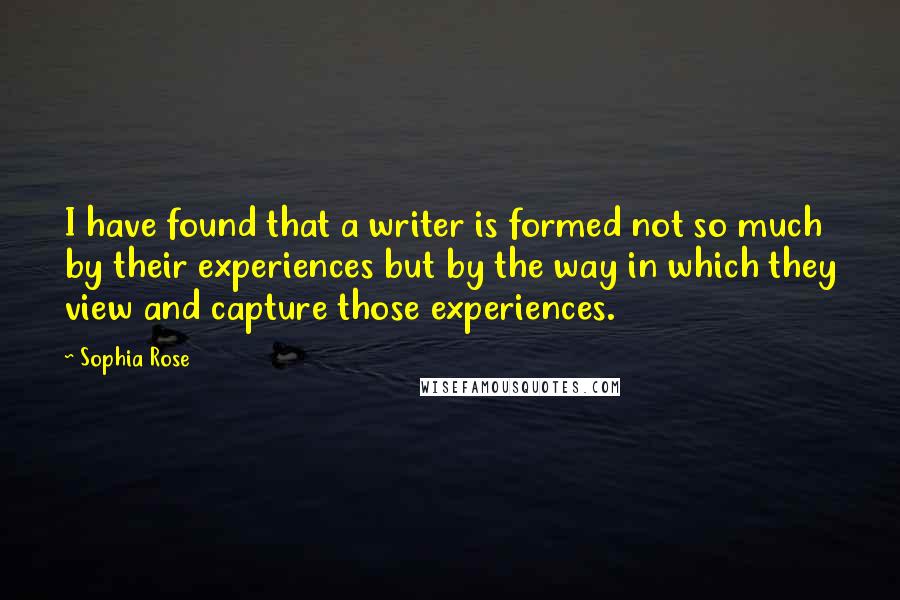 Sophia Rose Quotes: I have found that a writer is formed not so much by their experiences but by the way in which they view and capture those experiences.