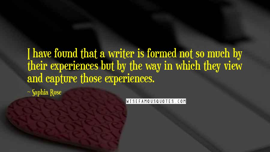 Sophia Rose Quotes: I have found that a writer is formed not so much by their experiences but by the way in which they view and capture those experiences.