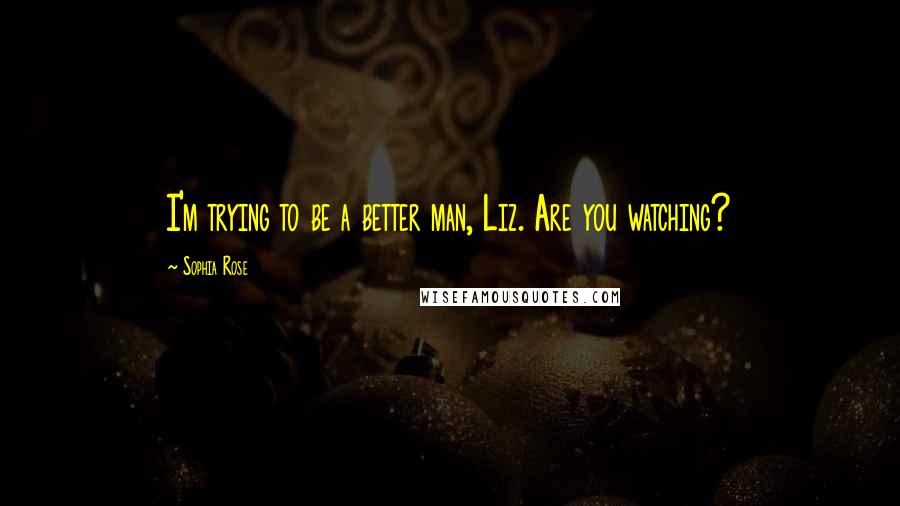 Sophia Rose Quotes: I'm trying to be a better man, Liz. Are you watching?