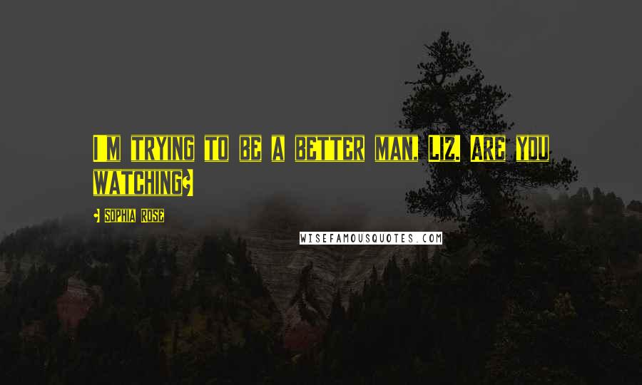 Sophia Rose Quotes: I'm trying to be a better man, Liz. Are you watching?