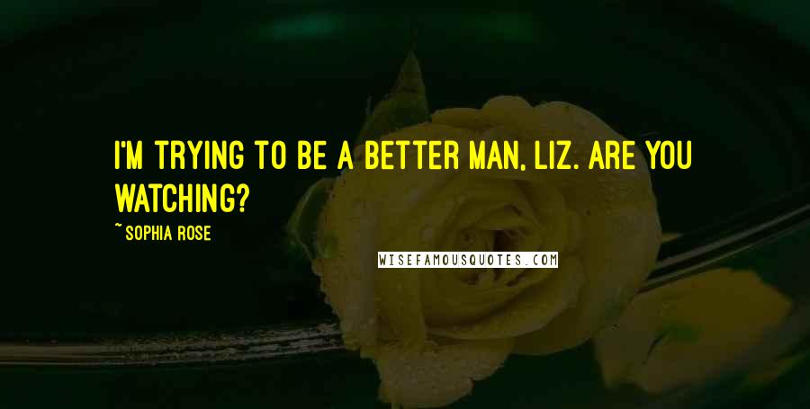 Sophia Rose Quotes: I'm trying to be a better man, Liz. Are you watching?