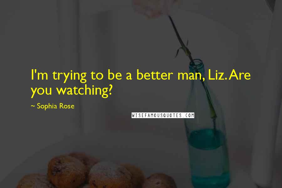 Sophia Rose Quotes: I'm trying to be a better man, Liz. Are you watching?