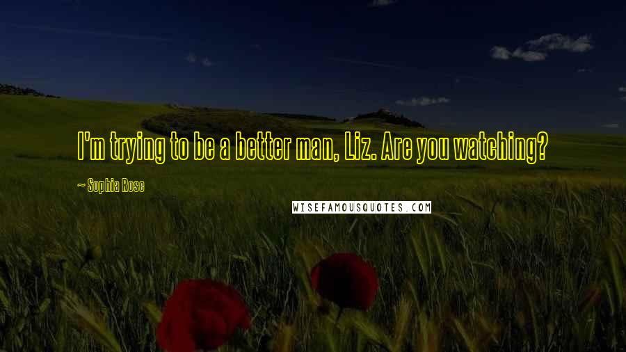 Sophia Rose Quotes: I'm trying to be a better man, Liz. Are you watching?