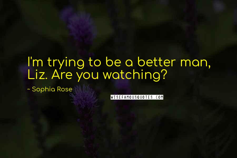 Sophia Rose Quotes: I'm trying to be a better man, Liz. Are you watching?